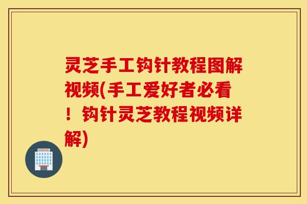 灵芝手工钩针教程图解视频(手工爱好者必看!钩针灵芝教程视频详解)-第1张图片-灵芝之家 灵芝手工钩针教程图解视频(手工爱好者必看!钩针灵芝教程视频详解)-第1张图片-灵芝之家