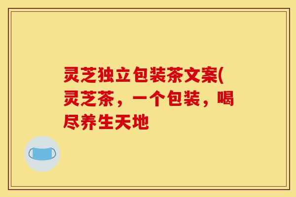 灵芝独立包装茶文案(灵芝茶,一个包装,喝尽养生天地-第1张图片-灵芝之家 灵芝独立包装茶文案(灵芝茶,一个包装,喝尽养生天地-第1张图片-灵芝之家