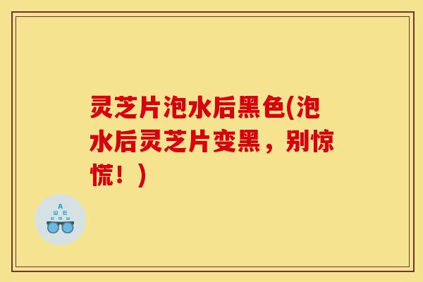 灵芝片泡水后黑色(泡水后灵芝片变黑,别惊慌!)-第1张图片-灵芝之家 灵芝片泡水后黑色(泡水后灵芝片变黑,别惊慌!)-第1张图片-灵芝之家