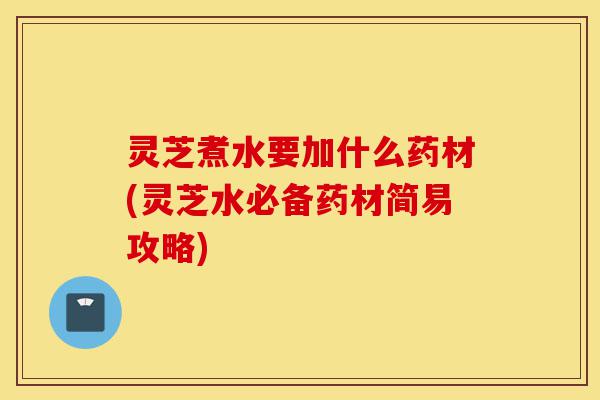 灵芝煮水要加什么药材(灵芝水必备药材简易攻略)-第1张图片-灵芝之家 灵芝煮水要加什么药材(灵芝水必备药材简易攻略)-第1张图片-灵芝之家