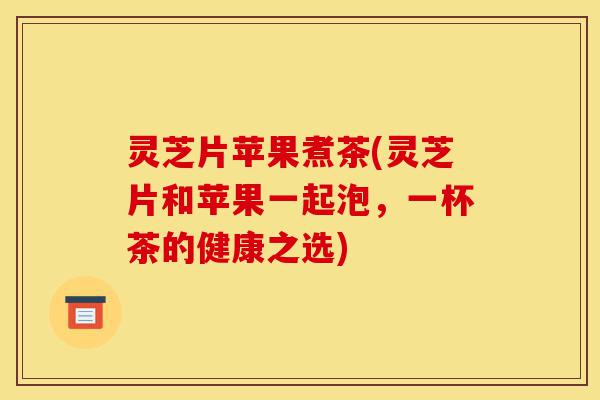 灵芝片苹果煮茶(灵芝片和苹果一起泡,一杯茶的健康之选)-第1张图片-灵芝之家 灵芝片苹果煮茶(灵芝片和苹果一起泡,一杯茶的健康之选)-第1张图片-灵芝之家