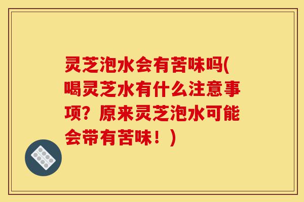 灵芝泡水会有苦味吗(喝灵芝水有什么注意事项?原来灵芝泡水可能会带有苦味!)-第1张图片-灵芝之家 灵芝泡水会有苦味吗(喝灵芝水有什么注意事项?原来灵芝泡水可能会带有苦味!)-第1张图片-灵芝之家