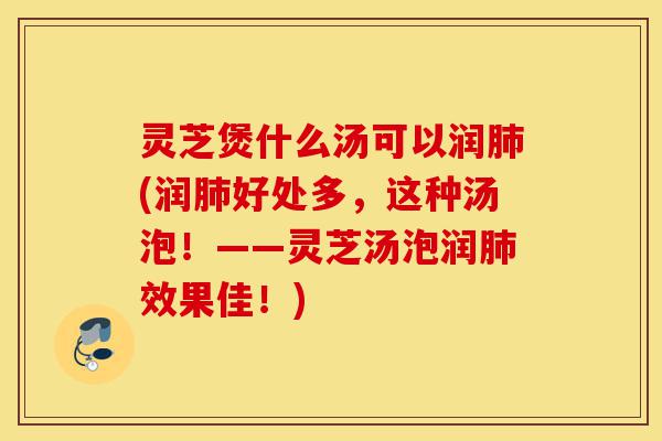 灵芝煲什么汤可以润肺(润肺好处多,这种汤泡!——灵芝汤泡润肺效果佳!)-第1张图片-灵芝之家 灵芝煲什么汤可以润肺(润肺好处多,这种汤泡!——灵芝汤泡润肺效果佳!)-第1张图片-灵芝之家
