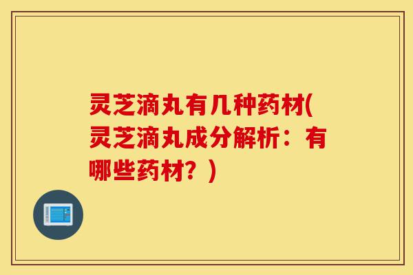 灵芝滴丸有几种药材(灵芝滴丸成分解析:有哪些药材?)-第1张图片-灵芝之家 灵芝滴丸有几种药材(灵芝滴丸成分解析:有哪些药材?)-第1张图片-灵芝之家