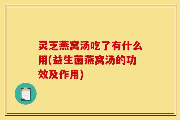 灵芝燕窝汤吃了有什么用(益生菌燕窝汤的功效及作用)-第1张图片-灵芝之家 灵芝燕窝汤吃了有什么用(益生菌燕窝汤的功效及作用)-第1张图片-灵芝之家