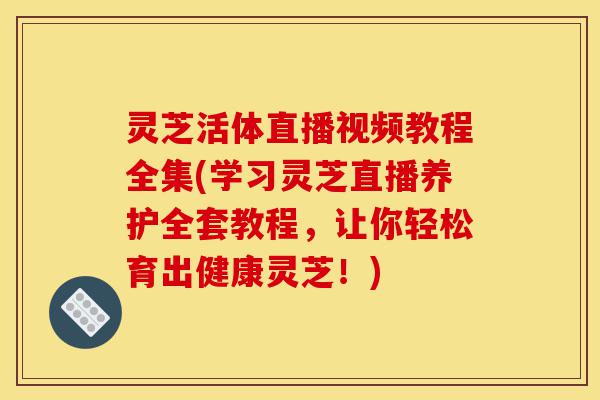 灵芝活体直播视频教程全集(学习灵芝直播养护全套教程,让你轻松育出健康灵芝!)-第1张图片-灵芝之家 灵芝活体直播视频教程全集(学习灵芝直播养护全套教程,让你轻松育出健康灵芝!)-第1张图片-灵芝之家