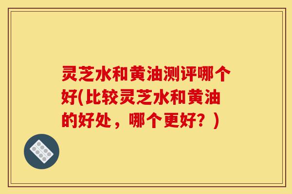 灵芝水和黄油测评哪个好(比较灵芝水和黄油的好处,哪个更好?)-第1张图片-灵芝之家 灵芝水和黄油测评哪个好(比较灵芝水和黄油的好处,哪个更好?)-第1张图片-灵芝之家