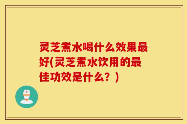 灵芝煮水喝什么效果最好(灵芝煮水饮用的最佳功效是什么?)-第1张图片-灵芝之家 灵芝煮水喝什么效果最好(灵芝煮水饮用的最佳功效是什么?)-第1张图片-灵芝之家