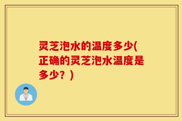 灵芝泡水的温度多少(正确的灵芝泡水温度是多少?)-第1张图片-灵芝之家 灵芝泡水的温度多少(正确的灵芝泡水温度是多少?)-第1张图片-灵芝之家