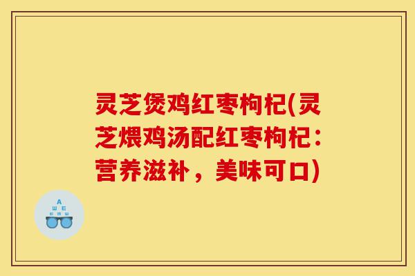 灵芝煲鸡红枣枸杞(灵芝煨鸡汤配红枣枸杞:营养滋补,美味可口)-第1张图片-灵芝之家 灵芝煲鸡红枣枸杞(灵芝煨鸡汤配红枣枸杞:营养滋补,美味可口)-第1张图片-灵芝之家