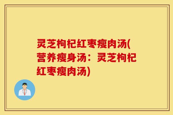 灵芝枸杞红枣瘦肉汤(营养瘦身汤：灵芝枸杞红枣瘦肉汤)-第1张图片-灵芝之家
