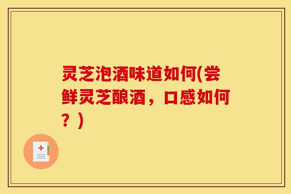 灵芝泡酒味道如何(尝鲜灵芝酿酒,口感如何?)-第1张图片-灵芝之家 灵芝泡酒味道如何(尝鲜灵芝酿酒,口感如何?)-第1张图片-灵芝之家