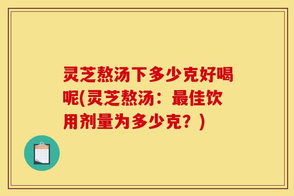 灵芝熬汤下多少克好喝呢(灵芝熬汤:最佳饮用剂量为多少克?)-第1张图片-灵芝之家 灵芝熬汤下多少克好喝呢(灵芝熬汤:最佳饮用剂量为多少克?)-第1张图片-灵芝之家