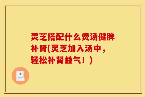 灵芝搭配什么煲汤健脾补肾(灵芝加入汤中,轻松补肾益气!)-第1张图片-灵芝之家 灵芝搭配什么煲汤健脾补肾(灵芝加入汤中,轻松补肾益气!)-第1张图片-灵芝之家