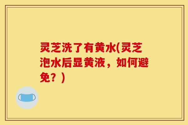 灵芝洗了有黄水(灵芝泡水后显黄液,如何避免?)-第1张图片-灵芝之家 灵芝洗了有黄水(灵芝泡水后显黄液,如何避免?)-第1张图片-灵芝之家