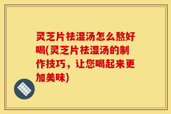 灵芝片祛湿汤怎么熬好喝(灵芝片祛湿汤的制作技巧,让您喝起来更加美味)-第1张图片-灵芝之家 灵芝片祛湿汤怎么熬好喝(灵芝片祛湿汤的制作技巧,让您喝起来更加美味)-第1张图片-灵芝之家