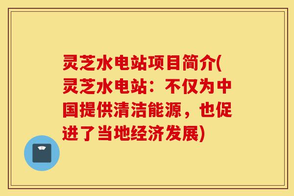 灵芝水电站项目简介(灵芝水电站:不仅为中国提供清洁能源,也促进了当地经济发展)-第1张图片-灵芝之家 灵芝水电站项目简介(灵芝水电站:不仅为中国提供清洁能源,也促进了当地经济发展)-第1张图片-灵芝之家