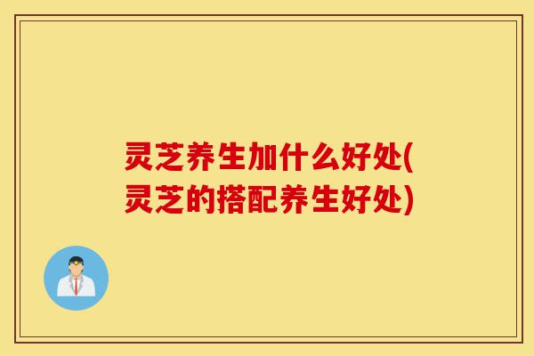 灵芝养生加什么好处(灵芝的搭配养生好处)-第1张图片-灵芝之家 灵芝养生加什么好处(灵芝的搭配养生好处)-第1张图片-灵芝之家