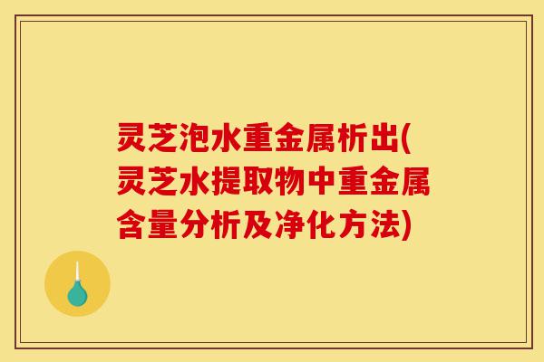 灵芝泡水重金属析出(灵芝水提取物中重金属含量分析及净化方法)-第1张图片-灵芝之家 灵芝泡水重金属析出(灵芝水提取物中重金属含量分析及净化方法)-第1张图片-灵芝之家