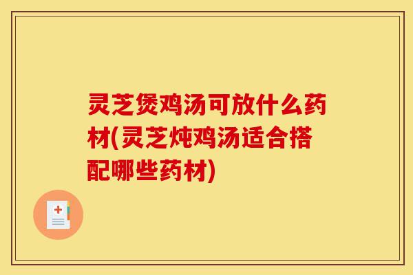 灵芝煲鸡汤可放什么药材(灵芝炖鸡汤适合搭配哪些药材)-第1张图片-灵芝之家 灵芝煲鸡汤可放什么药材(灵芝炖鸡汤适合搭配哪些药材)-第1张图片-灵芝之家