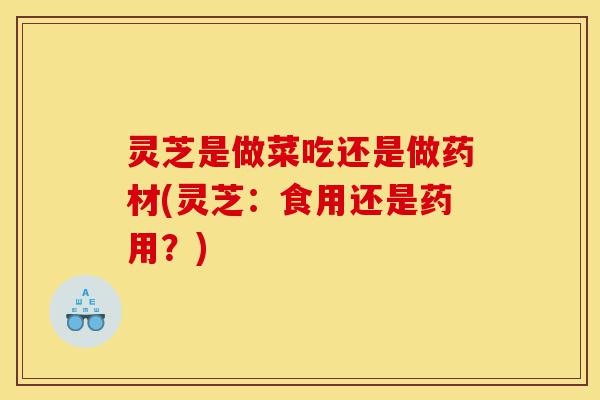 灵芝是做菜吃还是做药材(灵芝:食用还是药用?)-第1张图片-灵芝之家 灵芝是做菜吃还是做药材(灵芝:食用还是药用?)-第1张图片-灵芝之家