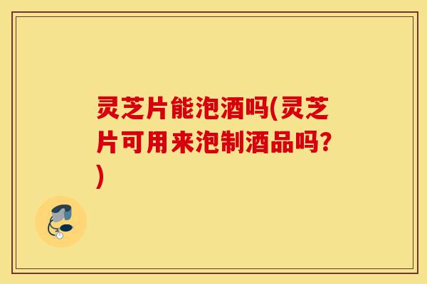 灵芝片能泡酒吗(灵芝片可用来泡制酒品吗?)-第1张图片-灵芝之家 灵芝片能泡酒吗(灵芝片可用来泡制酒品吗?)-第1张图片-灵芝之家