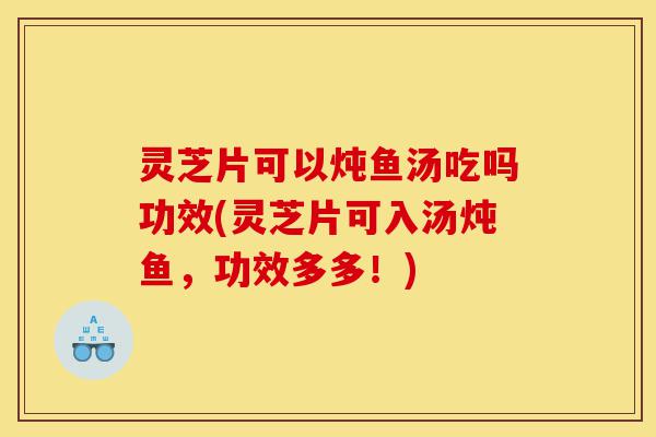 灵芝片可以炖鱼汤吃吗功效(灵芝片可入汤炖鱼,功效多多!)-第1张图片-灵芝之家 灵芝片可以炖鱼汤吃吗功效(灵芝片可入汤炖鱼,功效多多!)-第1张图片-灵芝之家