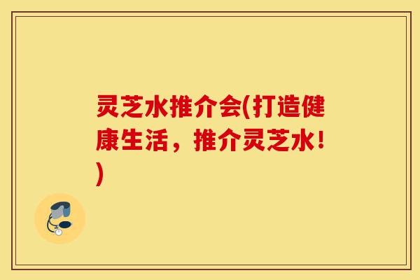灵芝水推介会(打造健康生活,推介灵芝水!)-第1张图片-灵芝之家 灵芝水推介会(打造健康生活,推介灵芝水!)-第1张图片-灵芝之家