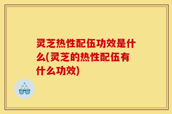 灵芝热性配伍功效是什么(灵芝的热性配伍有什么功效)-第1张图片-灵芝之家 灵芝热性配伍功效是什么(灵芝的热性配伍有什么功效)-第1张图片-灵芝之家