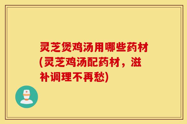 灵芝煲鸡汤用哪些药材(灵芝鸡汤配药材，滋补调理不再愁)-第1张图片-灵芝之家