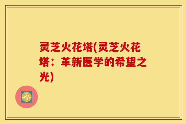 灵芝火花塔(灵芝火花塔:革新医学的希望之光)-第1张图片-灵芝之家 灵芝火花塔(灵芝火花塔:革新医学的希望之光)-第1张图片-灵芝之家