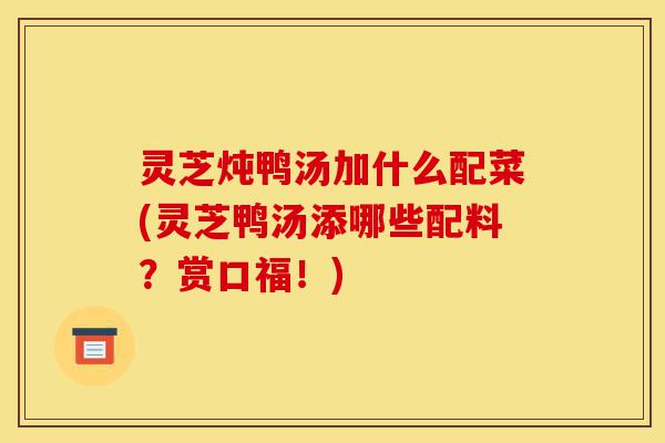 灵芝炖鸭汤加什么配菜(灵芝鸭汤添哪些配料?赏口福!)-第1张图片-灵芝之家 灵芝炖鸭汤加什么配菜(灵芝鸭汤添哪些配料?赏口福!)-第1张图片-灵芝之家
