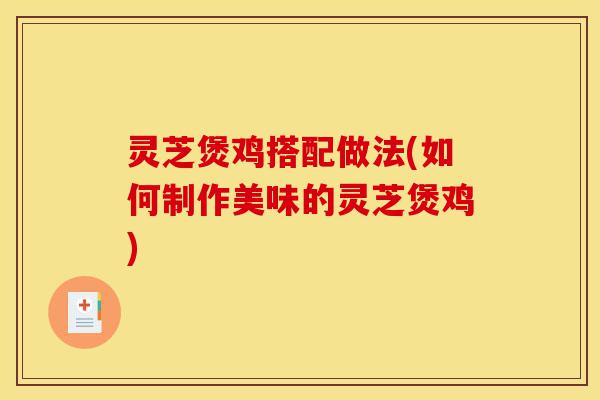 灵芝煲鸡搭配做法(如何制作美味的灵芝煲鸡)-第1张图片-灵芝之家 灵芝煲鸡搭配做法(如何制作美味的灵芝煲鸡)-第1张图片-灵芝之家