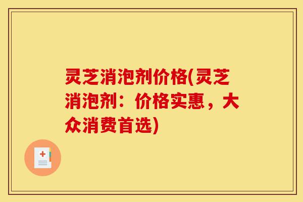 灵芝消泡剂价格(灵芝消泡剂：价格实惠，大众消费首选)-第1张图片-灵芝之家