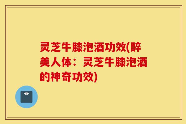 灵芝牛膝泡酒功效(醉美人体:灵芝牛膝泡酒的神奇功效)-第1张图片-灵芝之家 灵芝牛膝泡酒功效(醉美人体:灵芝牛膝泡酒的神奇功效)-第1张图片-灵芝之家