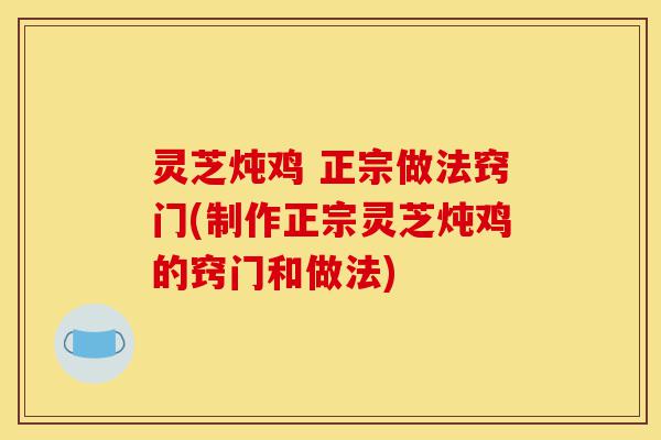 灵芝炖鸡 正宗做法窍门(制作正宗灵芝炖鸡的窍门和做法)-第1张图片-灵芝之家 灵芝炖鸡 正宗做法窍门(制作正宗灵芝炖鸡的窍门和做法)-第1张图片-灵芝之家