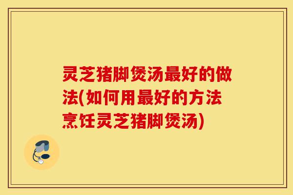 灵芝猪脚煲汤最好的做法(如何用最好的方法烹饪灵芝猪脚煲汤)-第1张图片-灵芝之家