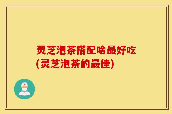 灵芝泡茶搭配啥最好吃(灵芝泡茶的最佳)-第1张图片-灵芝之家 灵芝泡茶搭配啥最好吃(灵芝泡茶的最佳)-第1张图片-灵芝之家