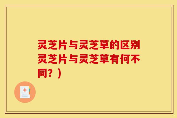 灵芝片与灵芝草的区别灵芝片与灵芝草有何不同?)-第1张图片-灵芝之家 灵芝片与灵芝草的区别灵芝片与灵芝草有何不同?)-第1张图片-灵芝之家