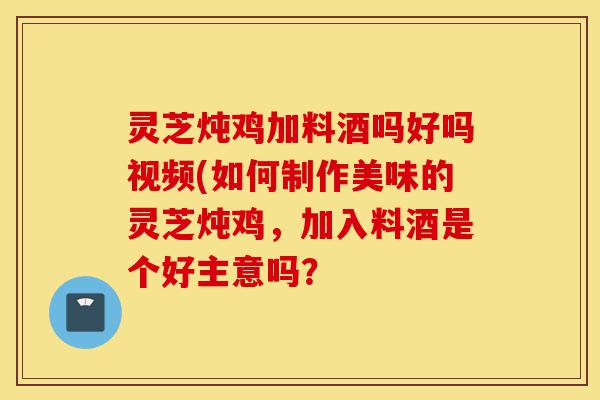 灵芝炖鸡加料酒吗好吗视频(如何制作美味的灵芝炖鸡,加入料酒是个好主意吗?-第1张图片-灵芝之家 灵芝炖鸡加料酒吗好吗视频(如何制作美味的灵芝炖鸡,加入料酒是个好主意吗?-第1张图片-灵芝之家