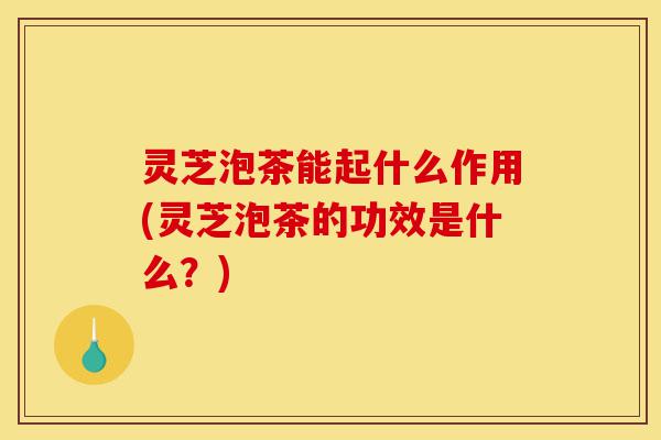 灵芝泡茶能起什么作用(灵芝泡茶的功效是什么?)-第1张图片-灵芝之家 灵芝泡茶能起什么作用(灵芝泡茶的功效是什么?)-第1张图片-灵芝之家