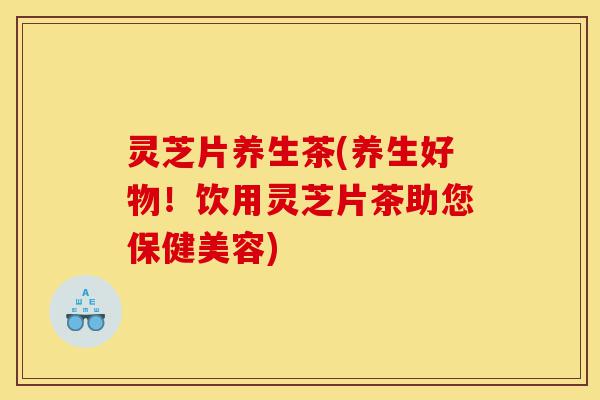 灵芝片养生茶(养生好物！饮用灵芝片茶助您保健美容)-第1张图片-灵芝之家