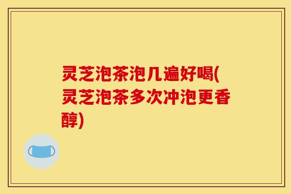 灵芝泡茶泡几遍好喝(灵芝泡茶多次冲泡更香醇)-第1张图片-灵芝之家 灵芝泡茶泡几遍好喝(灵芝泡茶多次冲泡更香醇)-第1张图片-灵芝之家