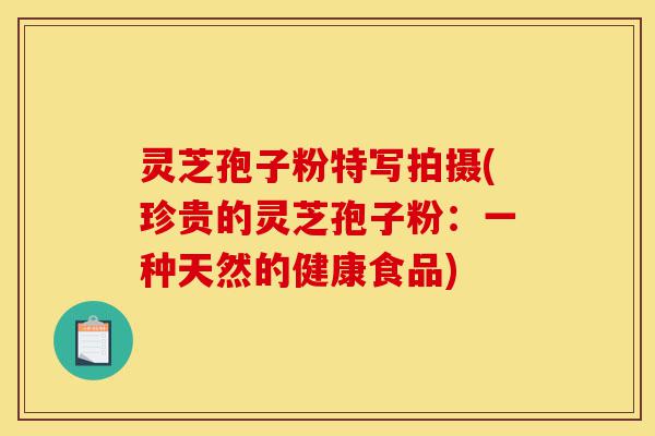 灵芝孢子粉特写拍摄(珍贵的灵芝孢子粉:一种天然的健康食品)-第1张图片-灵芝之家 灵芝孢子粉特写拍摄(珍贵的灵芝孢子粉:一种天然的健康食品)-第1张图片-灵芝之家