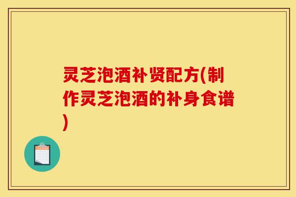 灵芝泡酒补贤配方(制作灵芝泡酒的补身食谱)-第1张图片-灵芝之家 灵芝泡酒补贤配方(制作灵芝泡酒的补身食谱)-第1张图片-灵芝之家