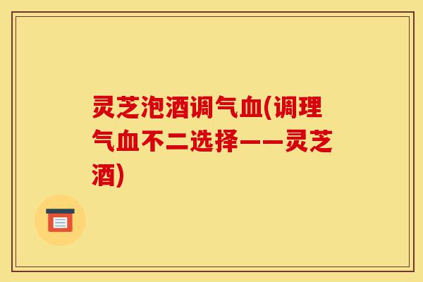 灵芝泡酒调气血(调理气血不二选择——灵芝酒)-第1张图片-灵芝之家 灵芝泡酒调气血(调理气血不二选择——灵芝酒)-第1张图片-灵芝之家
