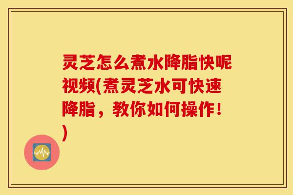 灵芝怎么煮水降脂快呢视频(煮灵芝水可快速降脂,教你如何操作!)-第1张图片-灵芝之家 灵芝怎么煮水降脂快呢视频(煮灵芝水可快速降脂,教你如何操作!)-第1张图片-灵芝之家