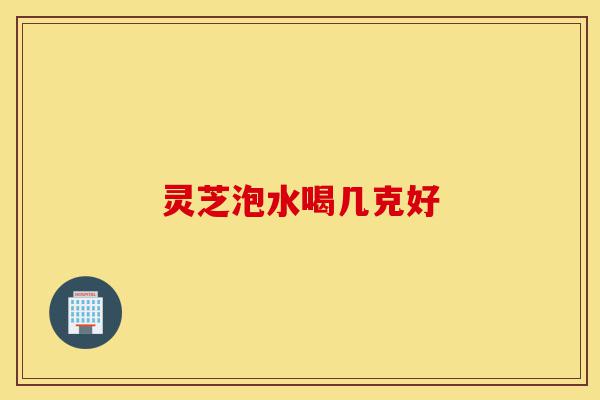 灵芝泡水喝几克好-第1张图片-灵芝之家 灵芝泡水喝几克好-第1张图片-灵芝之家