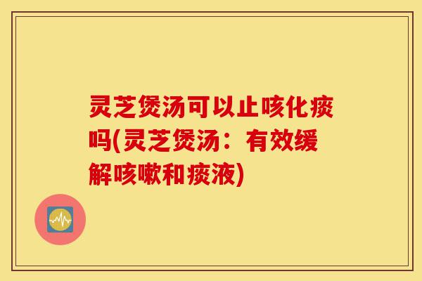 灵芝煲汤可以止咳化痰吗(灵芝煲汤:有效缓解咳嗽和痰液)-第1张图片-灵芝之家 灵芝煲汤可以止咳化痰吗(灵芝煲汤:有效缓解咳嗽和痰液)-第1张图片-灵芝之家