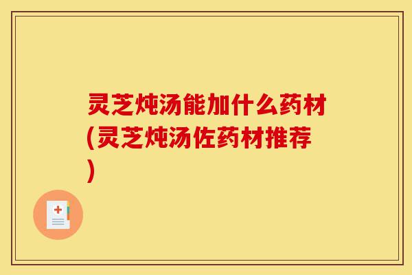 灵芝炖汤能加什么药材(灵芝炖汤佐药材推荐)-第1张图片-灵芝之家 灵芝炖汤能加什么药材(灵芝炖汤佐药材推荐)-第1张图片-灵芝之家